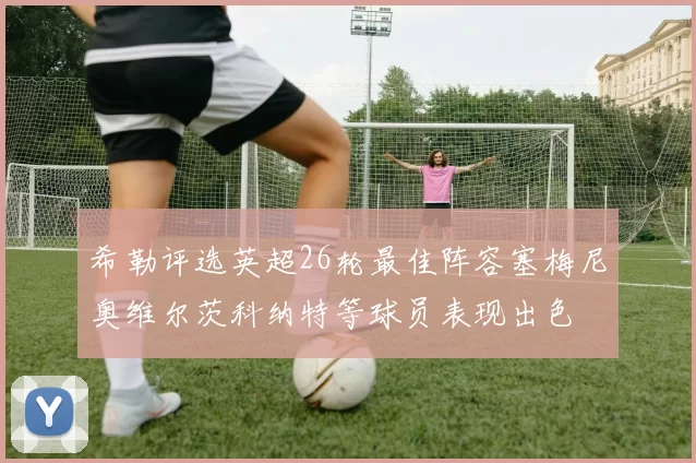 希勒评选英超26轮最佳阵容塞梅尼奥维尔茨科纳特等球员表现出色