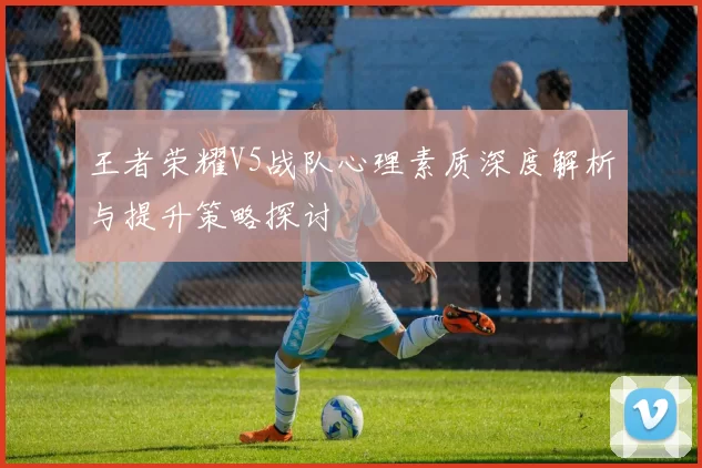王者荣耀V5战队心理素质深度解析与提升策略探讨