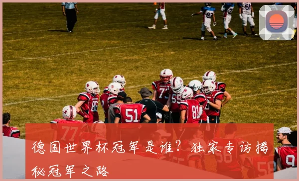 德国世界杯冠军是谁？独家专访揭秘冠军之路