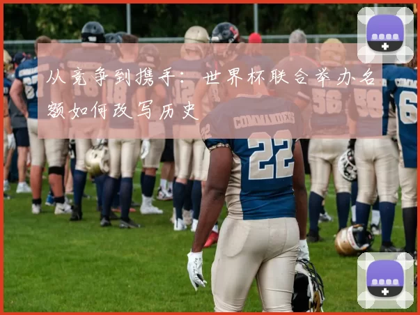 从竞争到携手：世界杯联合举办名额如何改写历史