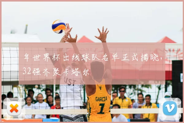 年世界杯出线球队名单正式揭晓,32强齐聚卡塔尔