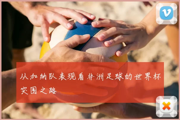 从加纳队表现看非洲足球的世界杯突围之路