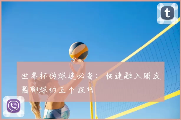 世界杯伪球迷必备：快速融入朋友圈聊球的五个技巧