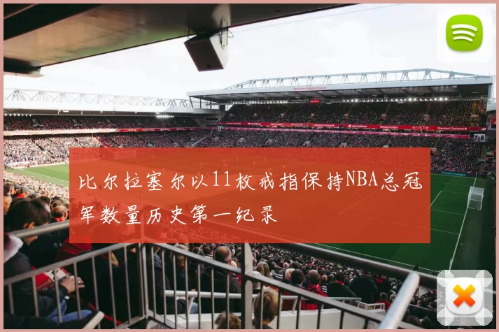 比尔拉塞尔以11枚戒指保持NBA总冠军数量历史第一纪录