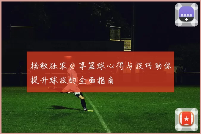 杨敏独家分享篮球心得与技巧助你提升球技的全面指南