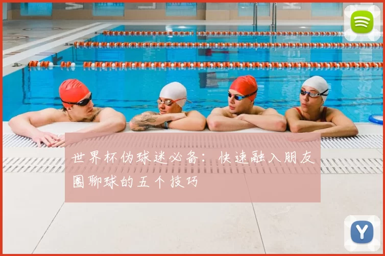 世界杯伪球迷必备:快速融入朋友圈聊球的五个技巧