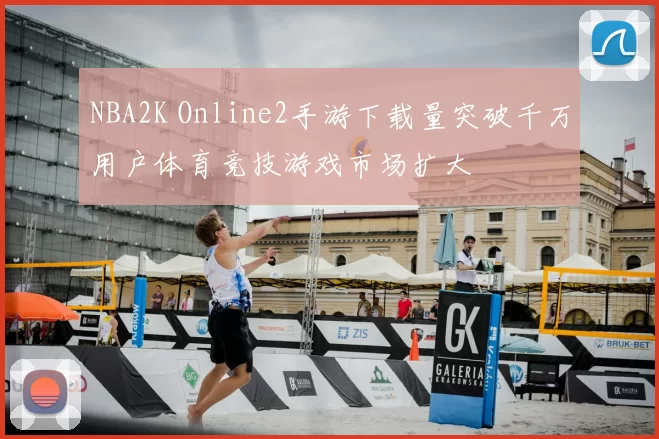 NBA2K Online2手游下载量突破千万用户体育竞技游戏市场扩大