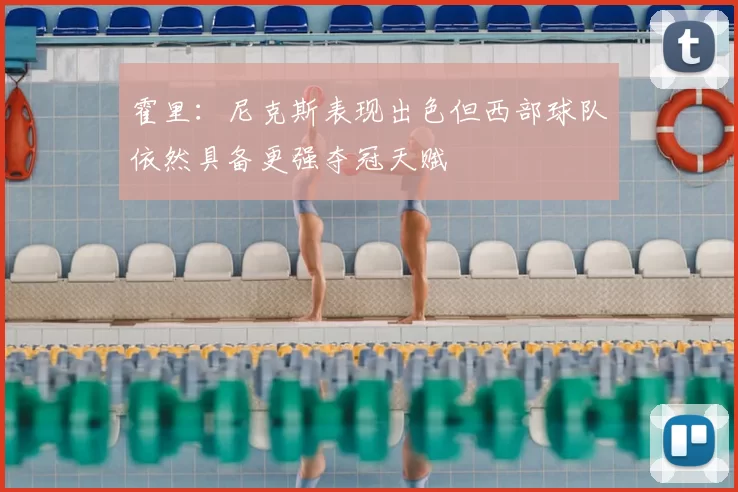 霍里:尼克斯表现出色但西部球队依然具备更强夺冠天赋