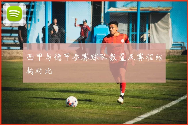 西甲与德甲参赛球队数量及赛程结构对比