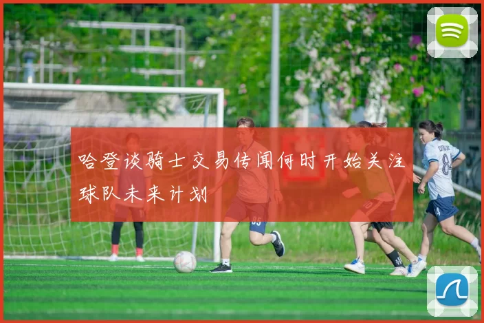 哈登谈骑士交易传闻何时开始关注球队未来计划