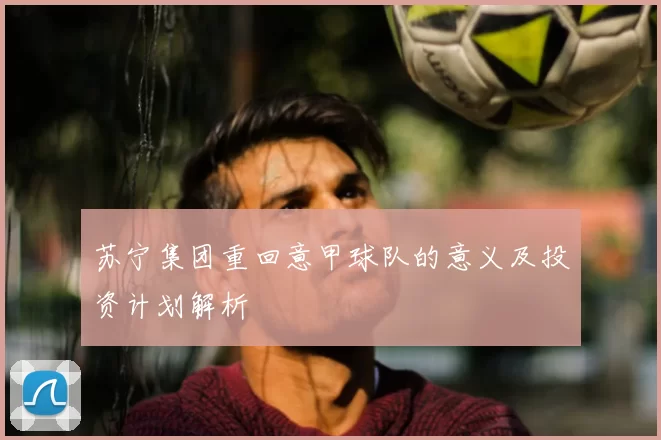苏宁集团重回意甲球队的意义及投资计划解析