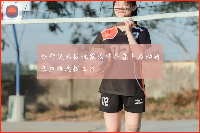 独行侠老板杜蒙或将在春季启动新总经理选拔工作
