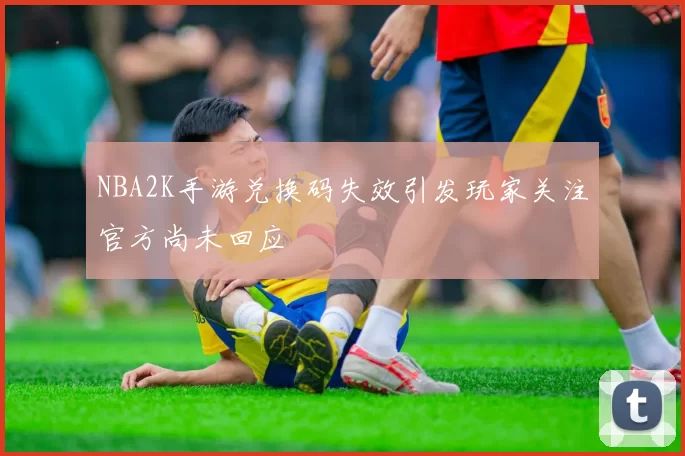 NBA2K手游兑换码失效引发玩家关注官方尚未回应