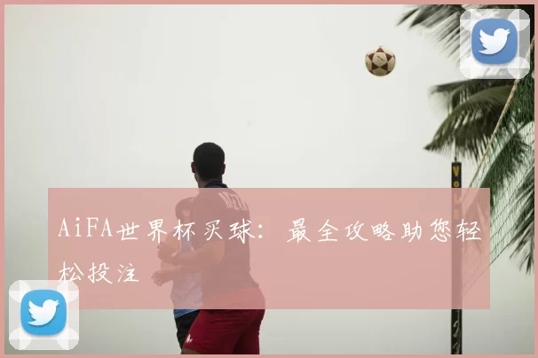 AiFA世界杯买球:最全攻略助您轻松投注