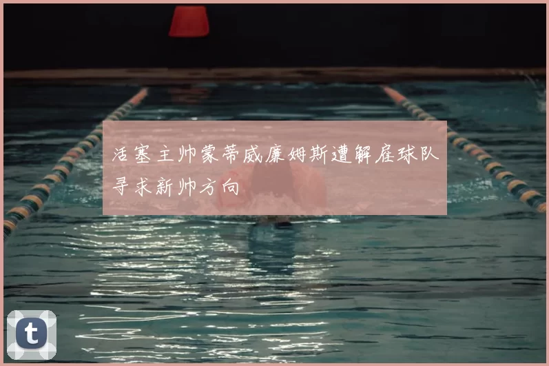 活塞主帅蒙蒂威廉姆斯遭解雇球队寻求新帅方向