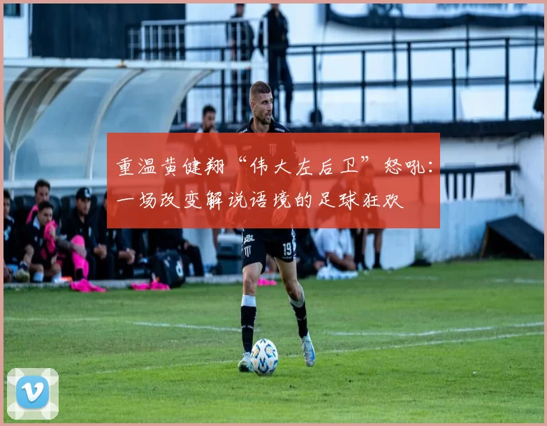 重温黄健翔“伟大左后卫”怒吼:一场改变解说语境的足球狂欢