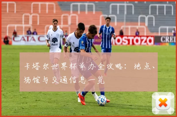 卡塔尔世界杯举办全攻略:地点、场馆与交通信息一览