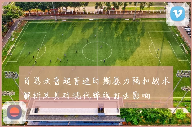 肖恩坎普超音速时期暴力隔扣战术解析及其对现代锋线打法影响