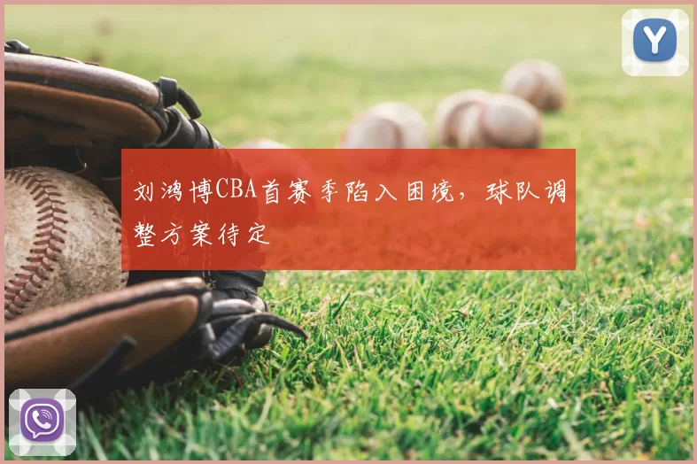 刘鸿博CBA首赛季陷入困境,球队调整方案待定