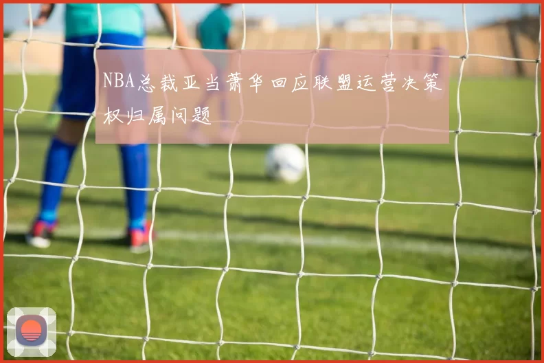 NBA总裁亚当萧华回应联盟运营决策权归属问题