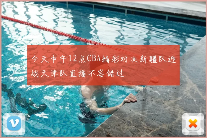今天中午12点CBA精彩对决新疆队迎战天津队直播不容错过
