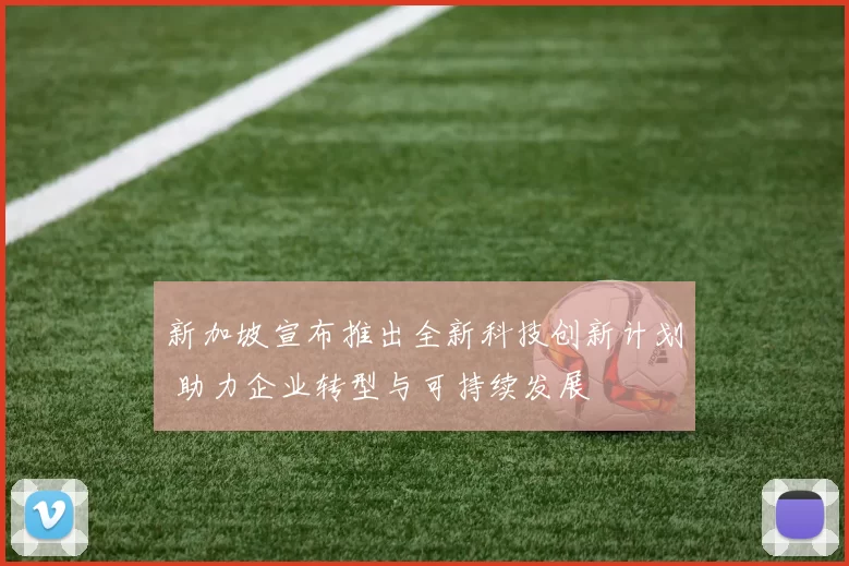 新加坡宣布推出全新科技创新计划 助力企业转型与可持续发展