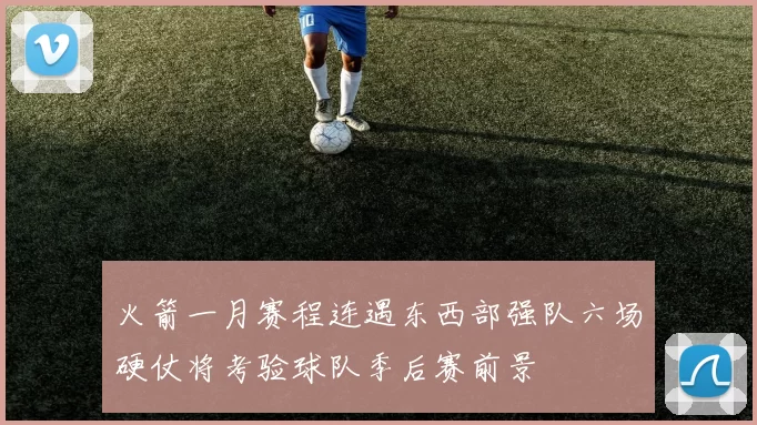 火箭一月赛程连遇东西部强队六场硬仗将考验球队季后赛前景