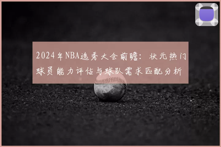 2024年NBA选秀大会前瞻:状元热门球员能力评估与球队需求匹配分析