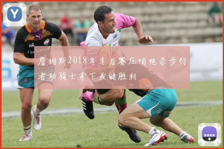 詹姆斯2018年季后赛压哨绝杀步行者助骑士拿下关键胜利