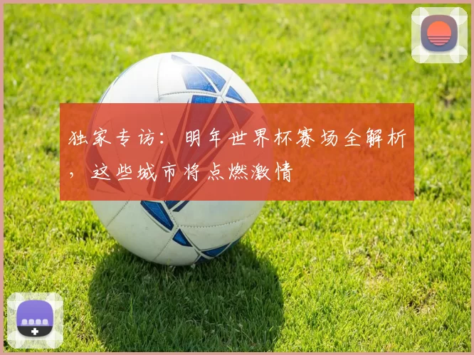 独家专访:明年世界杯赛场全解析,这些城市将点燃激情