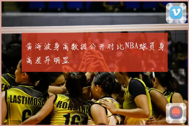 黄海波身高数据公开对比NBA球员身高差异明显