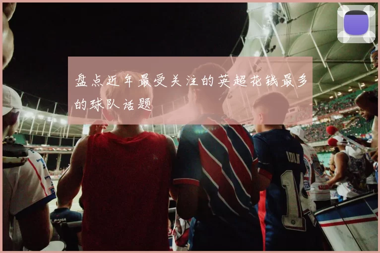 盘点近年最受关注的英超花钱最多的球队话题