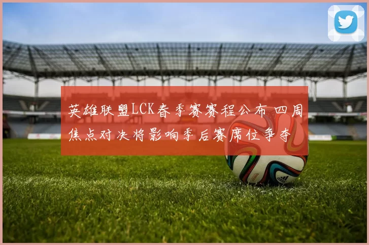 英雄联盟LCK春季赛赛程公布 四周焦点对决将影响季后赛席位争夺