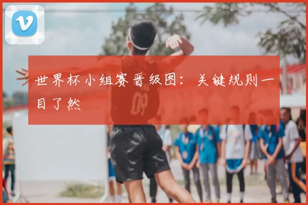 世界杯小组赛晋级图：关键规则一目了然
