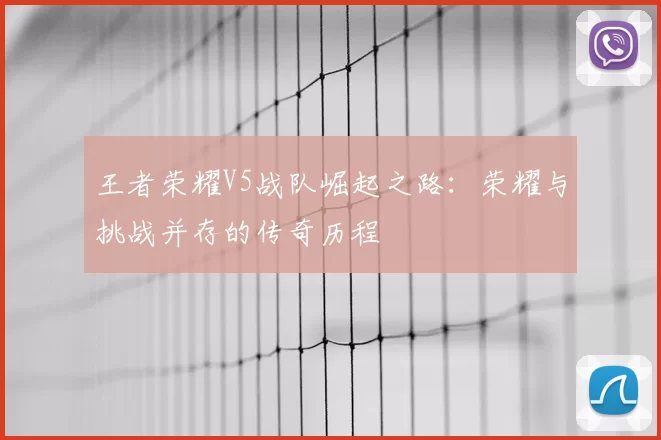 王者荣耀V5战队崛起之路:荣耀与挑战并存的传奇历程