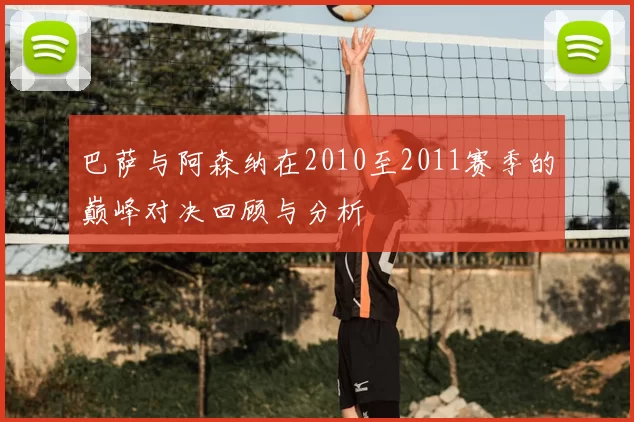 巴萨与阿森纳在2010至2011赛季的巅峰对决回顾与分析