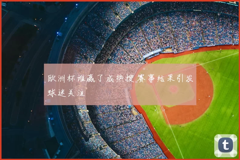 欧洲杯谁赢了成热搜 赛事结果引发球迷关注