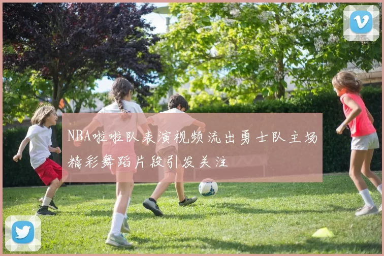 NBA啦啦队表演视频流出勇士队主场精彩舞蹈片段引发关注