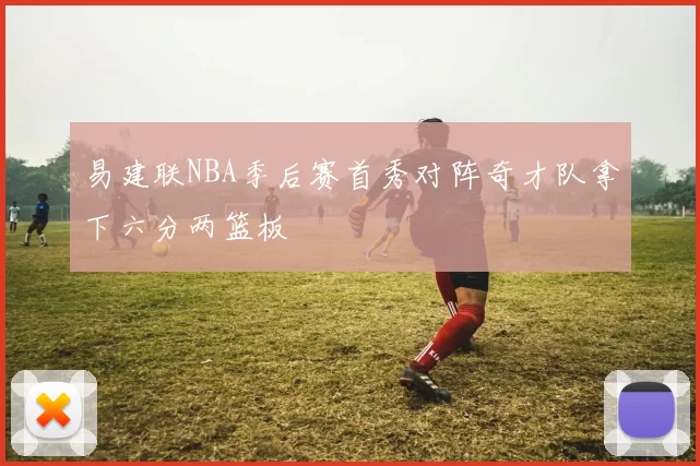 易建联NBA季后赛首秀对阵奇才队拿下六分两篮板