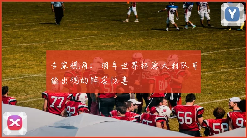 专家视角:明年世界杯意大利队可能出现的阵容惊喜