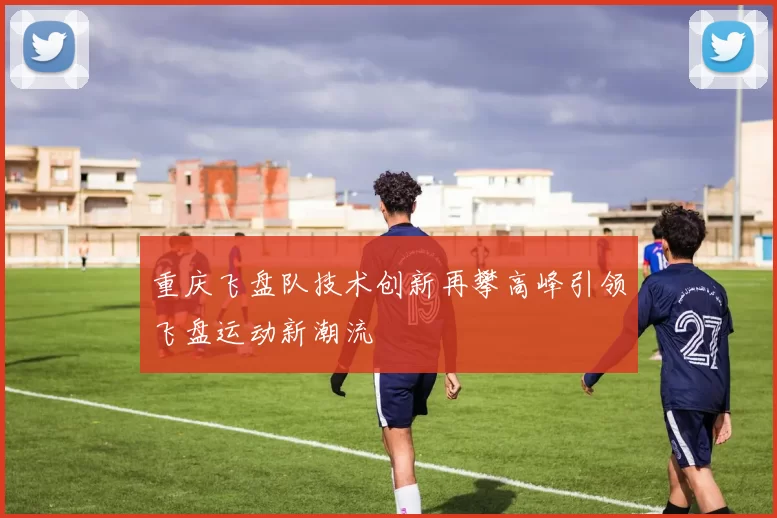 重庆飞盘队技术创新再攀高峰引领飞盘运动新潮流