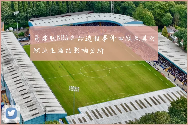 易建联NBA年龄造假事件回顾及其对职业生涯的影响分析