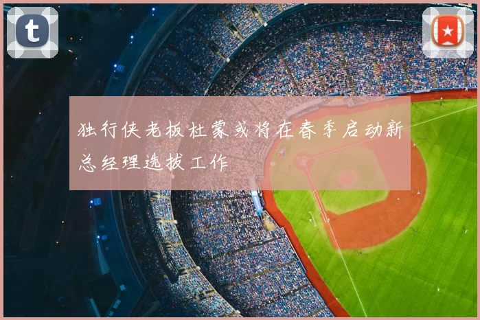 独行侠老板杜蒙或将在春季启动新总经理选拔工作