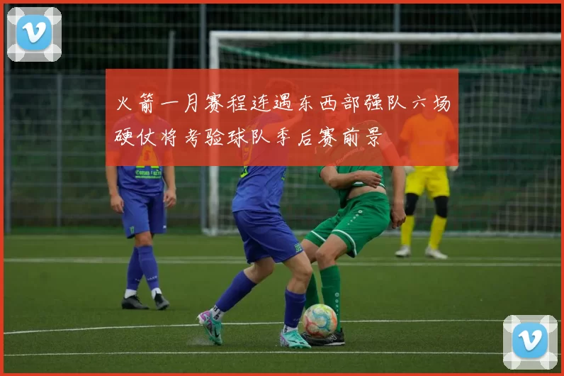 火箭一月赛程连遇东西部强队六场硬仗将考验球队季后赛前景