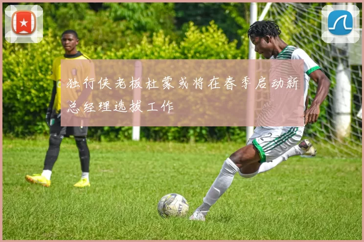 独行侠老板杜蒙或将在春季启动新总经理选拔工作
