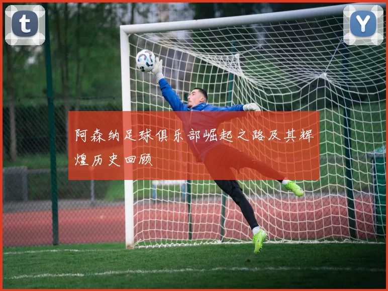阿森纳足球俱乐部崛起之路及其辉煌历史回顾