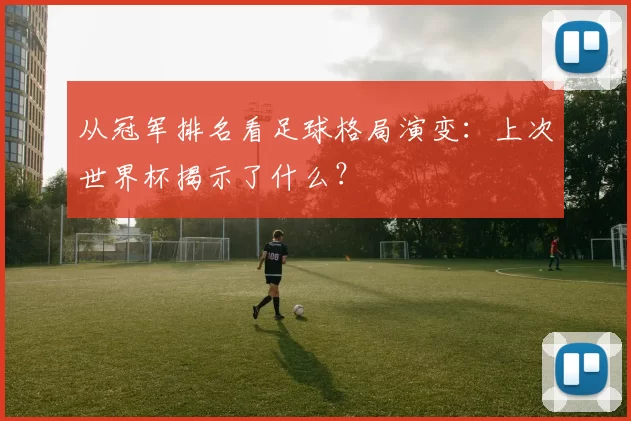 从冠军排名看足球格局演变:上次世界杯揭示了什么?