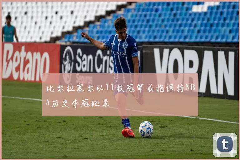 比尔拉塞尔以11枚冠军戒指保持NBA历史夺冠纪录