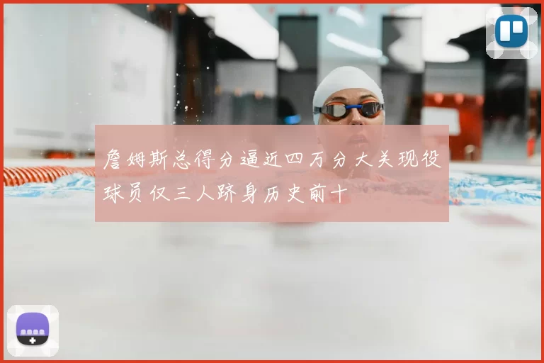 詹姆斯总得分逼近四万分大关现役球员仅三人跻身历史前十