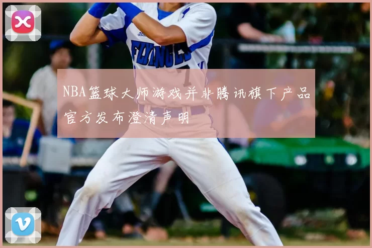 NBA篮球大师游戏并非腾讯旗下产品官方发布澄清声明